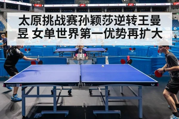 太原挑战赛孙颖莎逆转王曼昱 女单世界第一优势再扩大