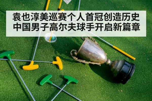 袁也淳美巡赛个人首冠创造历史中国男子高尔夫球手开启新篇章