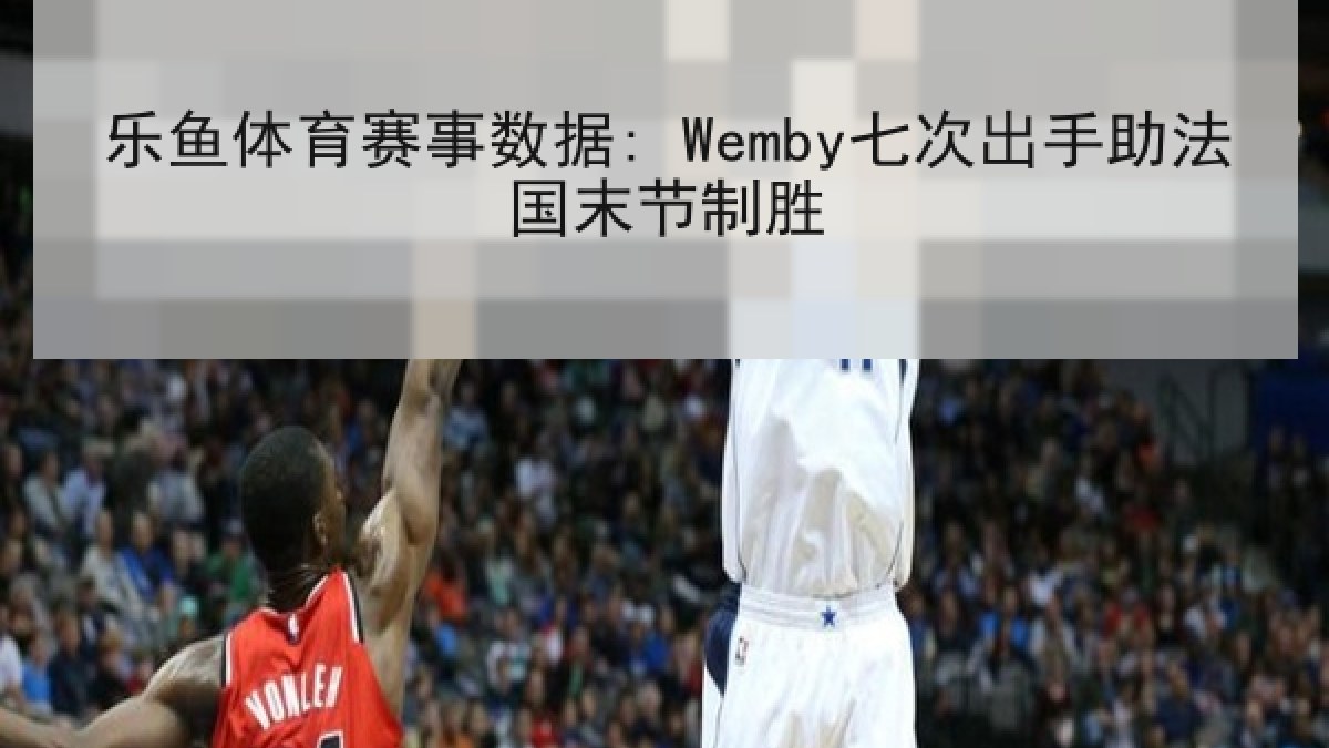 乐鱼体育赛事数据: Wemby七次出手助法国末节制胜 乐鱼体育赛事数据: Wemby七次出手助法国末节制胜