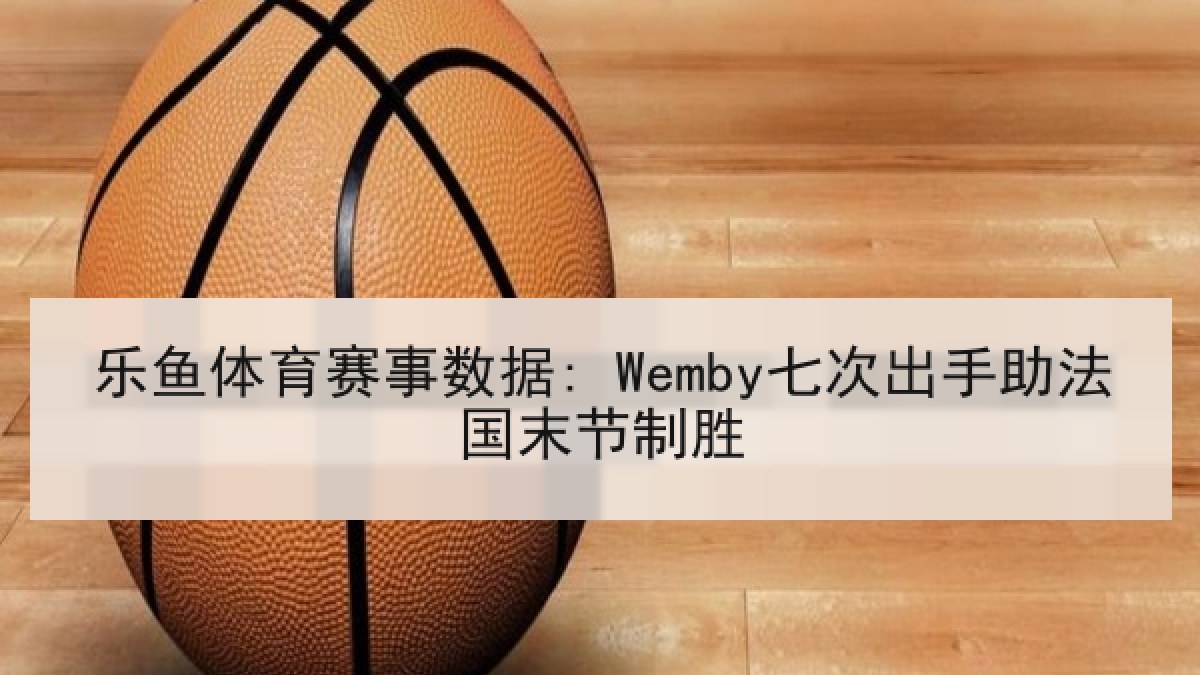 乐鱼体育赛事数据: Wemby七次出手助法国末节制胜