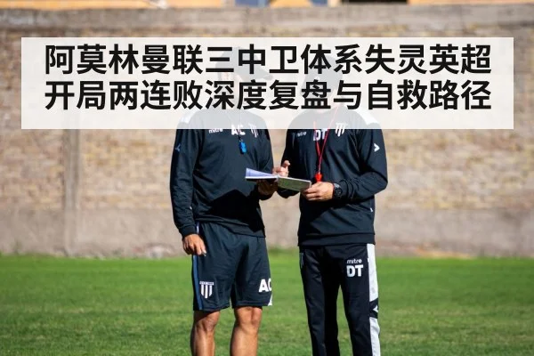 阿莫林曼联三中卫体系失灵英超开局两连败深度复盘与自救路径