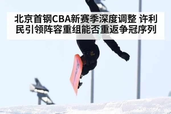 北京首钢CBA新赛季深度调整 许利民引领阵容重组能否重返争冠序列