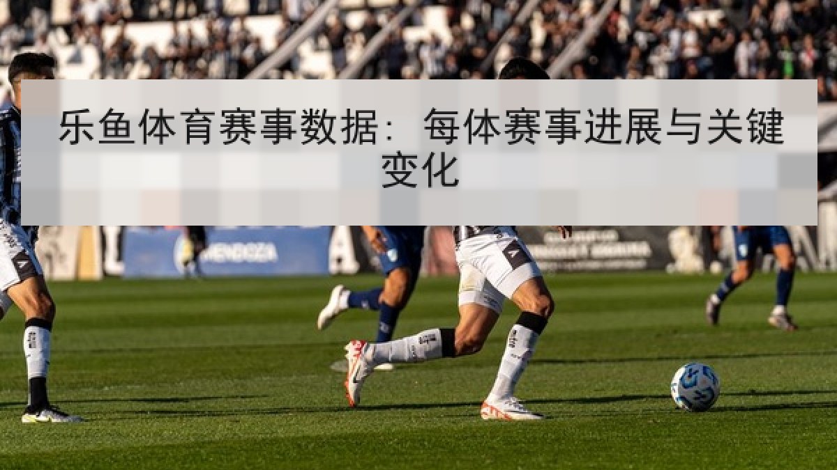 乐鱼体育赛事数据: 每体赛事进展与关键变化 乐鱼体育赛事数据: 每体赛事进展与关键变化
